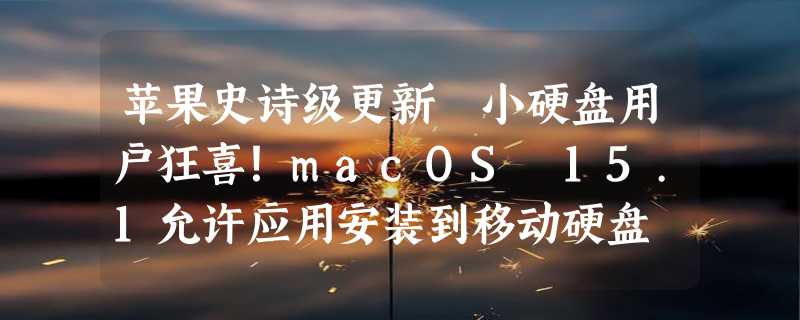 苹果史诗级更新 小硬盘用户狂喜！macOS 15.1允许应用安装到移动硬盘