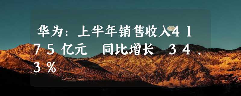 华为：上半年销售收入4175亿元 同比增长 34.3%