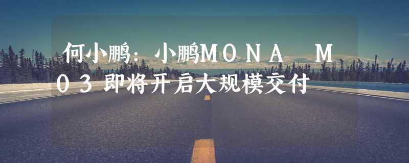 何小鹏：小鹏MONA M03即将开启大规模交付