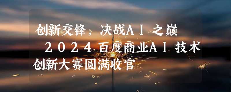 创新交锋，决战AI之巅  2024百度商业AI技术创新大赛圆满收官