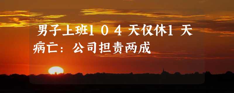 男子上班104天仅休1天病亡：公司担责两成