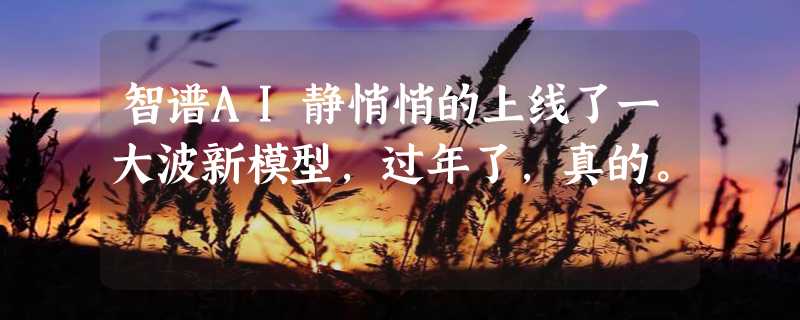 智谱AI静悄悄的上线了一大波新模型，过年了，真的。