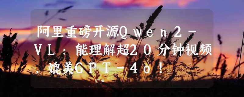 阿里重磅开源Qwen2-VL：能理解超20分钟视频，媲美GPT-4o！