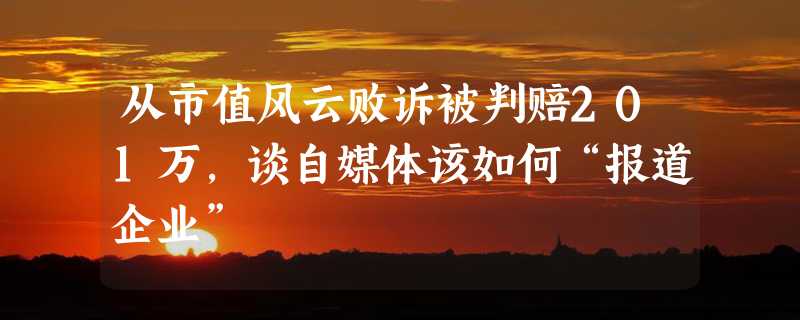 从市值风云败诉被判赔201万，谈自媒体该如何“报道企业”