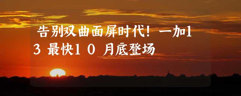 告别双曲面屏时代！一加13最快10月底登场