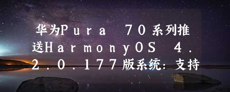 华为Pura 70系列推送HarmonyOS 4.2.0.177版系统：支持AI抠图个性化贴纸