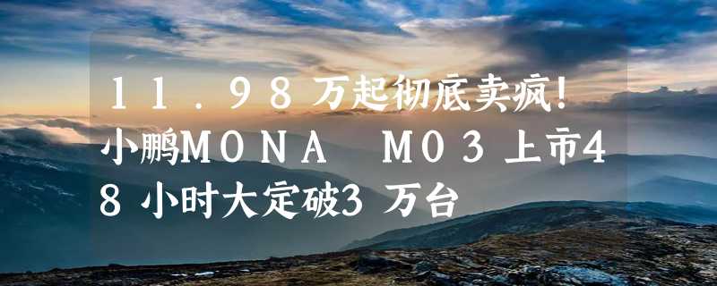 11.98万起彻底卖疯！小鹏MONA M03上市48小时大定破3万台