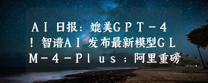 AI日报：媲美GPT-4！智谱AI发布最新模型GLM-4-Plus；阿里重磅开源超强AI模型Qwen2-VL；国产AI神器NotePin在国外火了