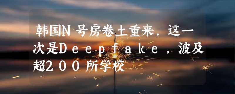 韩国N号房卷土重来，这一次是Deepfake，波及超200所学校