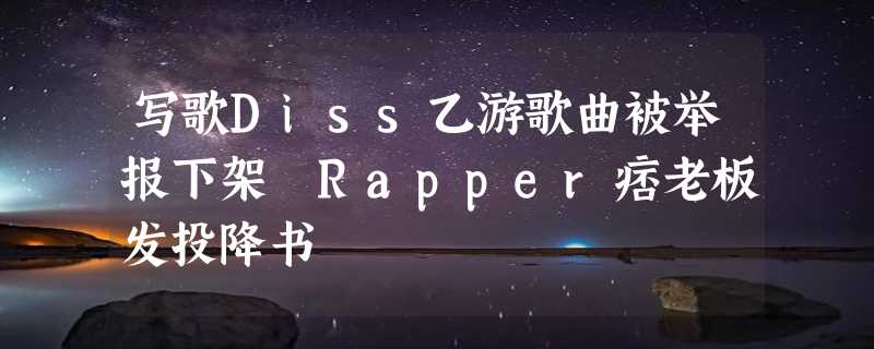 写歌Diss乙游歌曲被举报下架 Rapper痞老板发投降书