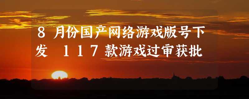 8月份国产网络游戏版号下发 117款游戏过审获批