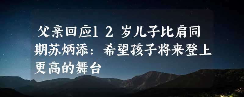 父亲回应12岁儿子比肩同期苏炳添：希望孩子将来登上更高的舞台