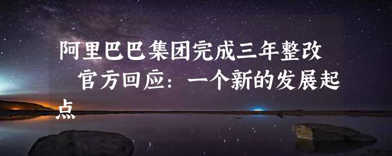 阿里巴巴集团完成三年整改 官方回应：一个新的发展起点