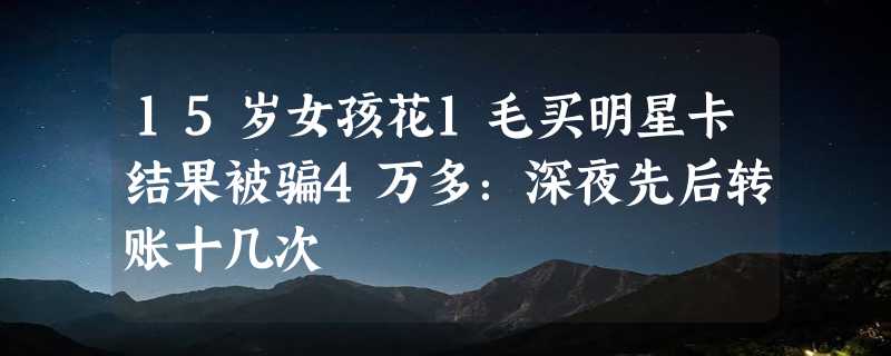 15岁女孩花1毛买明星卡结果被骗4万多：深夜先后转账十几次