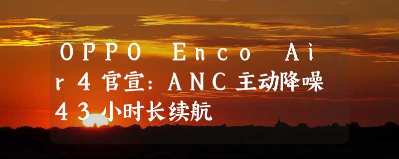 OPPO Enco Air4官宣：ANC主动降噪 43小时长续航