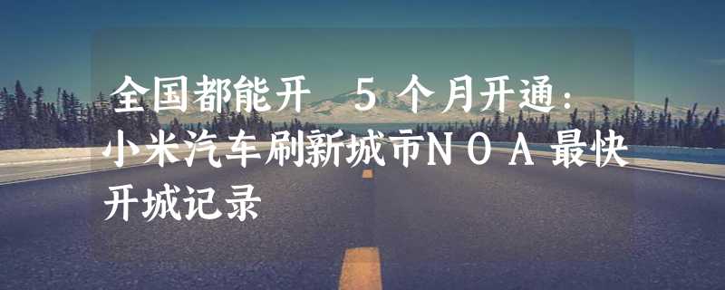 全国都能开 5个月开通：小米汽车刷新城市NOA最快开城记录