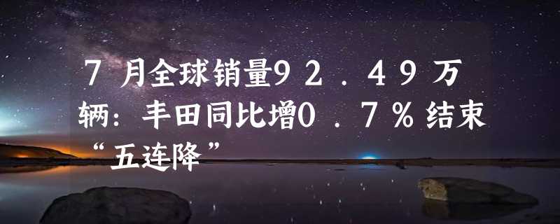 7月全球销量92.49万辆：丰田同比增0.7%结束“五连降”