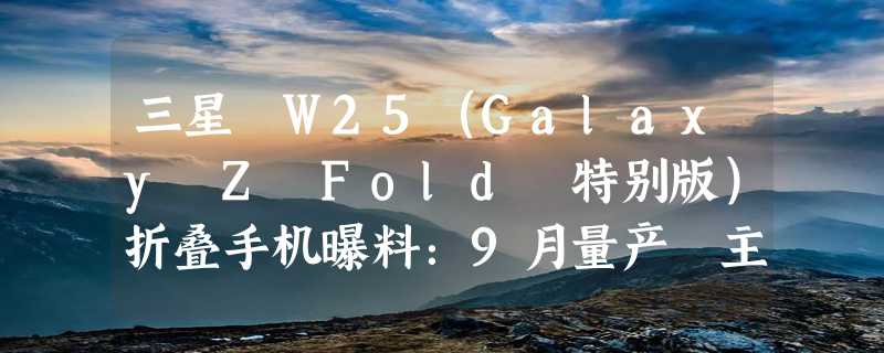 三星 W25（Galaxy Z Fold 特别版）折叠手机曝料：9月量产 主销中国