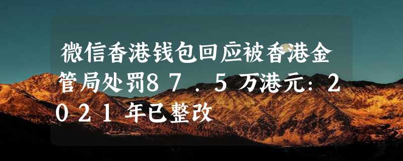 微信香港钱包回应被香港金管局处罚87.5万港元：2021年已整改