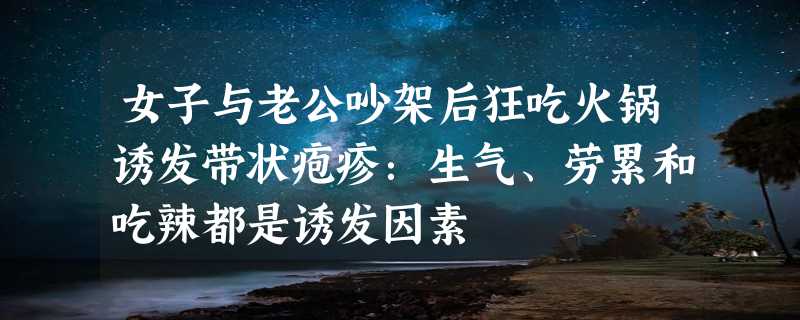 女子与老公吵架后狂吃火锅诱发带状疱疹：生气、劳累和吃辣都是诱发因素