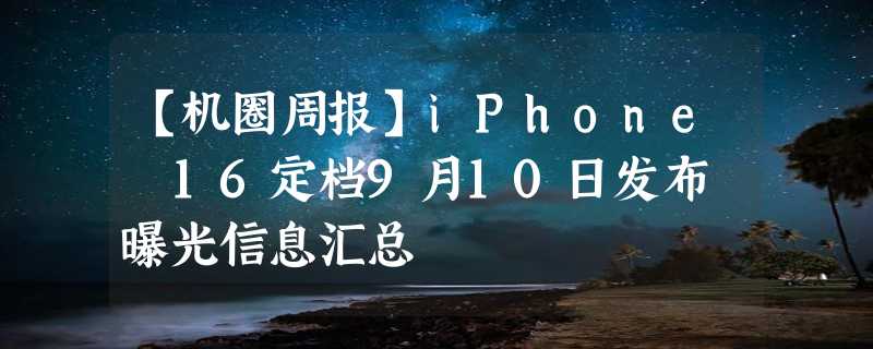 【机圈周报】iPhone 16定档9月10日发布 曝光信息汇总