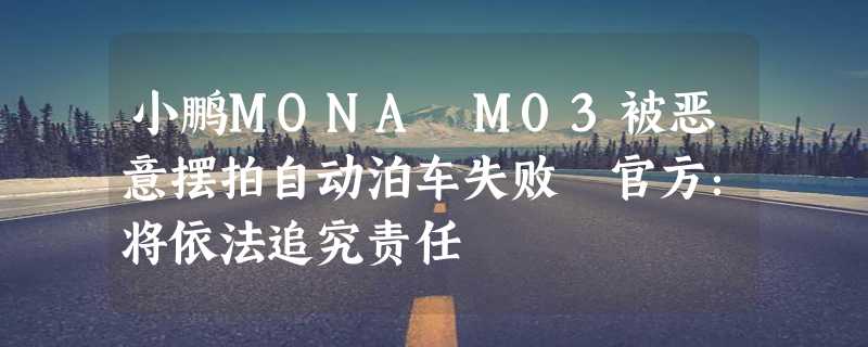 小鹏MONA M03被恶意摆拍自动泊车失败 官方：将依法追究责任