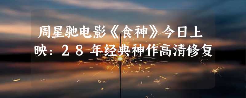 周星驰电影《食神》今日上映：28年经典神作高清修复