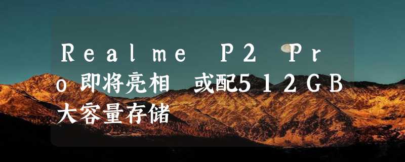 Realme P2 Pro即将亮相 或配512GB大容量存储