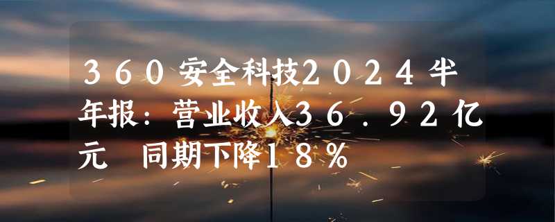 360安全科技2024半年报:营业收入36.92亿元 同期下降18%