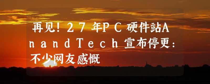 再见！27年PC硬件站AnandTech宣布停更：不少网友感慨