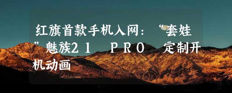 红旗首款手机入网：“套娃”魅族21 PRO 定制开机动画