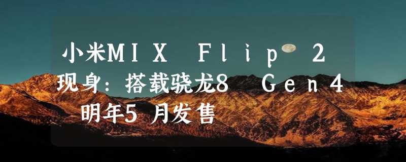 小米MIX Flip 2现身：搭载骁龙8 Gen4 明年5月发售