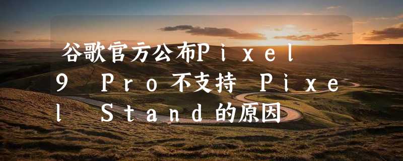 谷歌官方公布Pixel 9 Pro不支持 Pixel Stand的原因