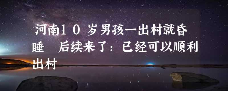 河南10岁男孩一出村就昏睡 后续来了：已经可以顺利出村