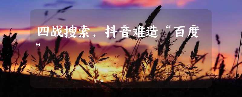 四战搜索，抖音难造“百度”