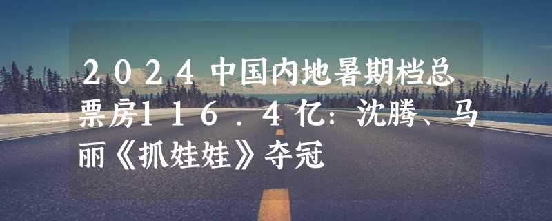 2024中国内地暑期档总票房116.4亿：沈腾、马丽《抓娃娃》夺冠