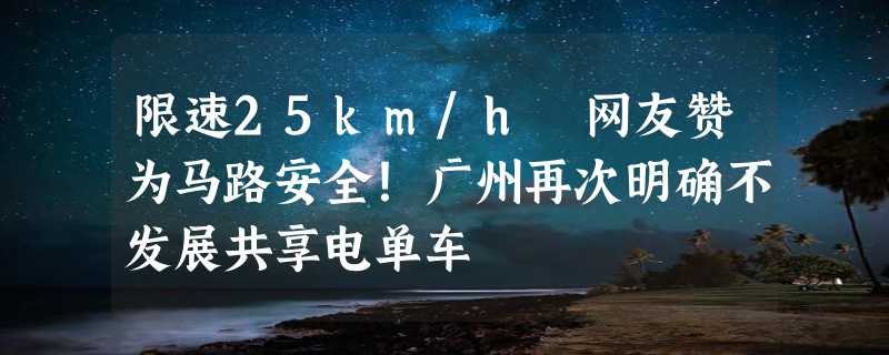 限速25km/h 网友赞为马路安全！广州再次明确不发展共享电单车