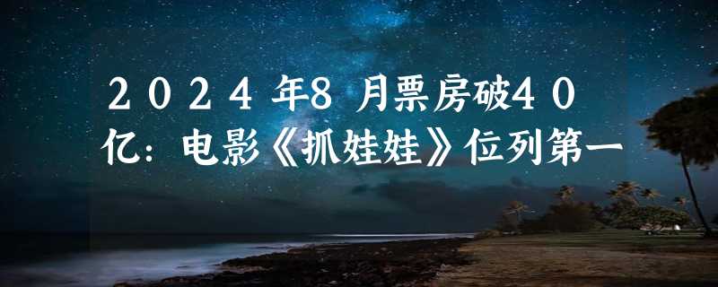 2024年8月票房破40亿：电影《抓娃娃》位列第一