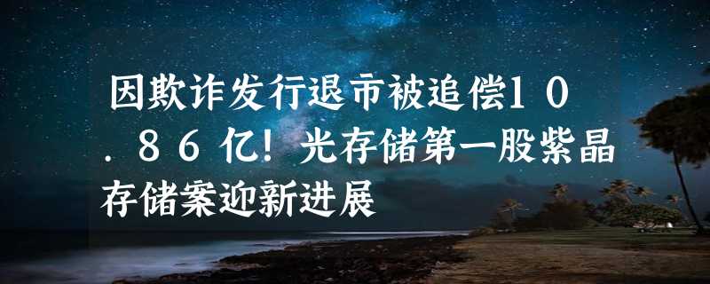 因欺诈发行退市被追偿10.86亿！光存储第一股紫晶存储案迎新进展