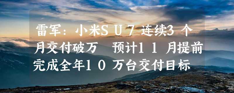 雷军：小米SU7连续3个月交付破万 预计11月提前完成全年10万台交付目标