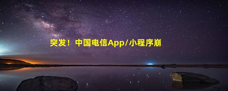 突发！中国电信App/小程序崩了：无法查询余额、充值 用户愁坏了