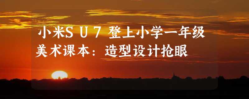 小米SU7登上小学一年级美术课本：造型设计抢眼