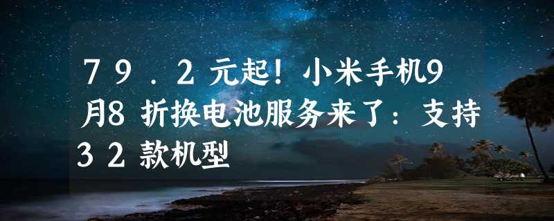 79.2元起！小米手机9月8折换电池服务来了：支持32款机型