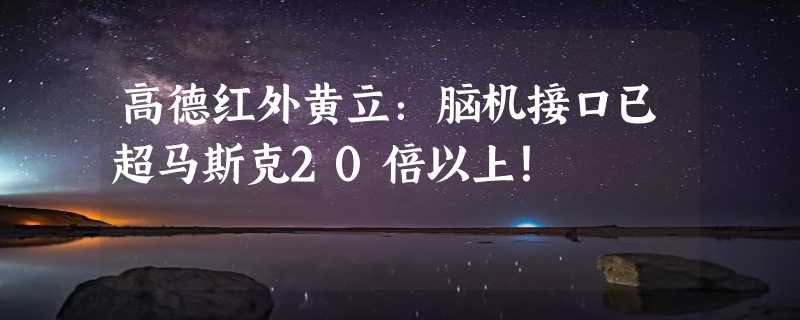 高德红外黄立：脑机接口已超马斯克20倍以上！