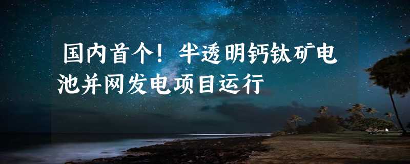 国内首个！半透明钙钛矿电池并网发电项目运行