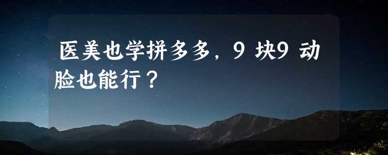 医美也学拼多多，9块9动脸也能行？