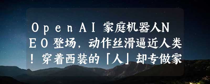 OpenAI家庭机器人NEO登场，动作丝滑逼近人类！穿着西装的「人」却专做家务