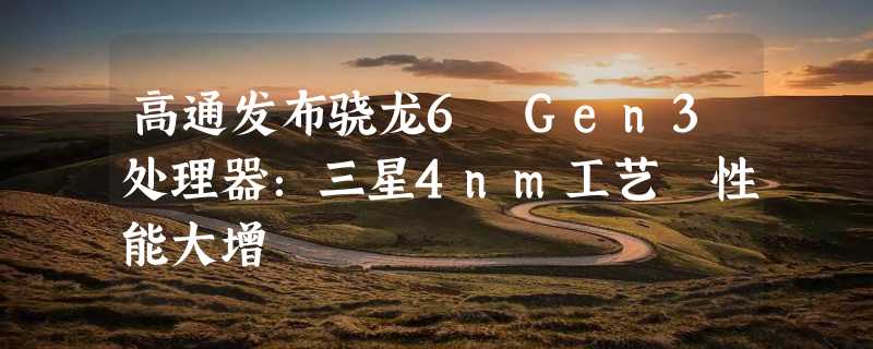 高通发布骁龙6 Gen3处理器：三星4nm工艺 性能大增