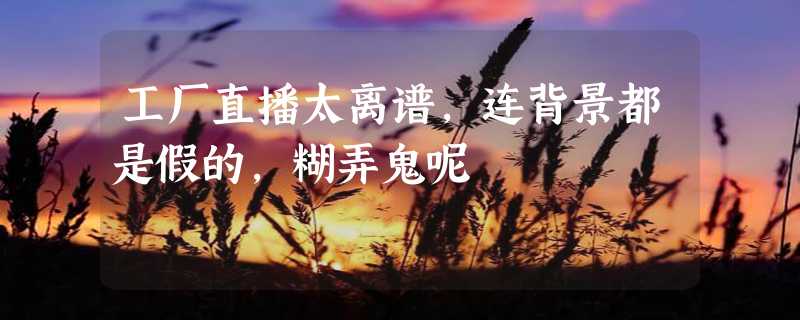 工厂直播太离谱，连背景都是假的，糊弄鬼呢