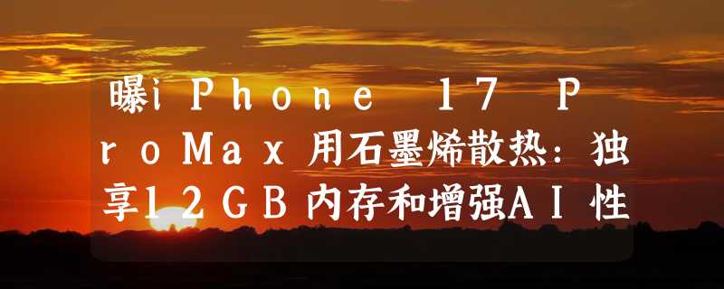 曝iPhone 17 ProMax用石墨烯散热：独享12GB内存和增强AI性能